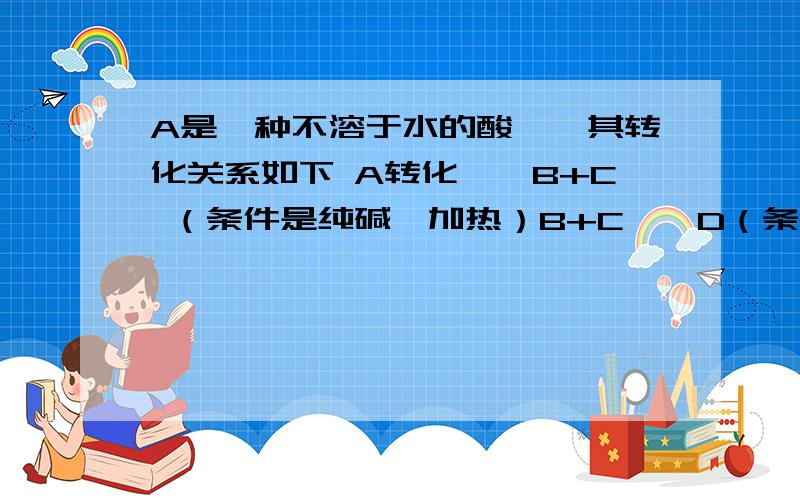 A是一种不溶于水的酸酐,其转化关系如下 A转化——B+C （条件是纯碱,加热）B+C——D（条件是水）D也可以——AA可以——B——D请写出各步的离子方程式