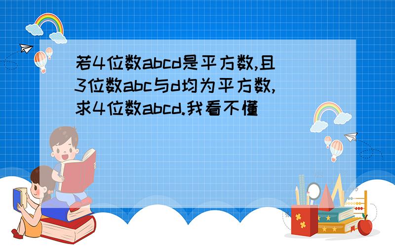 若4位数abcd是平方数,且3位数abc与d均为平方数,求4位数abcd.我看不懂