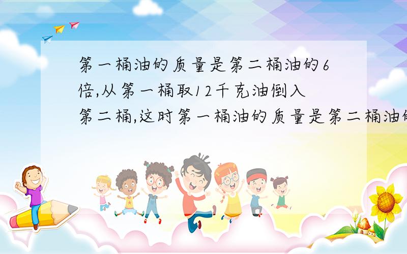 第一桶油的质量是第二桶油的6倍,从第一桶取12千克油倒入第二桶,这时第一桶油的质量是第二桶油的4倍.第一桶油原来有多少千克?