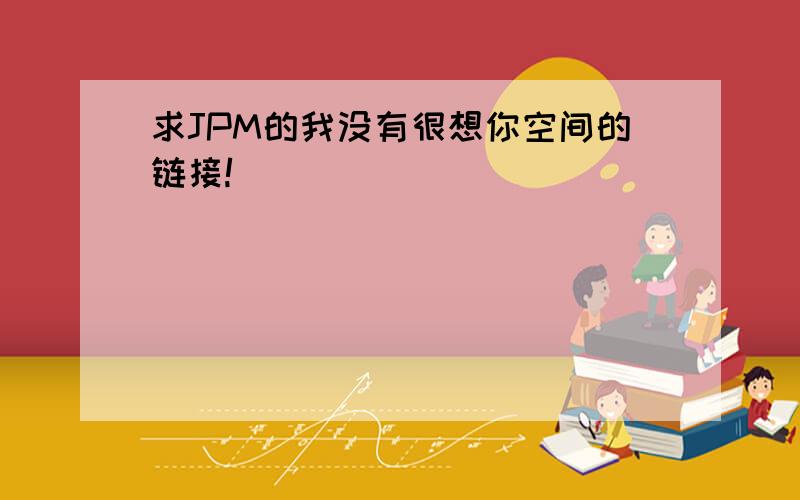 求JPM的我没有很想你空间的链接!