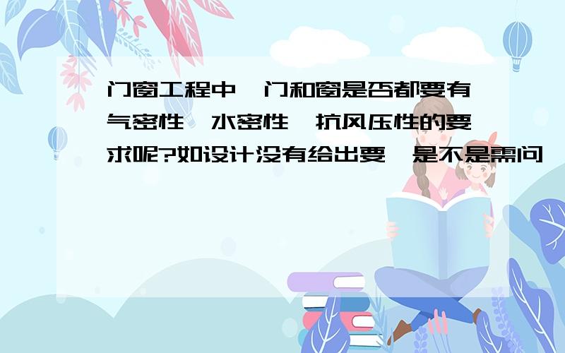 门窗工程中,门和窗是否都要有气密性、水密性、抗风压性的要求呢?如设计没有给出要,是不是需问一下设计有没有要求,还是没有强制性要求必须要有?