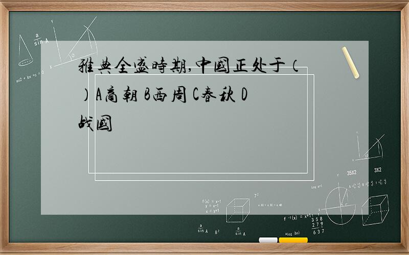 雅典全盛时期,中国正处于（ ）A商朝 B西周 C春秋 D战国