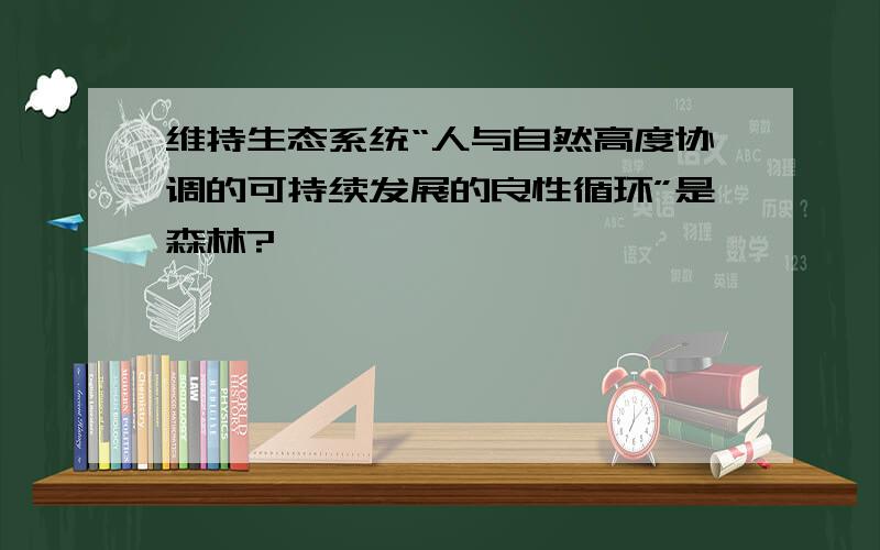 维持生态系统“人与自然高度协调的可持续发展的良性循环”是森林?