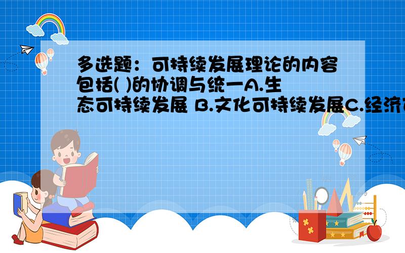 多选题：可持续发展理论的内容包括( )的协调与统一A.生态可持续发展 B.文化可持续发展C.经济可持续发展 D.社会可持续发展