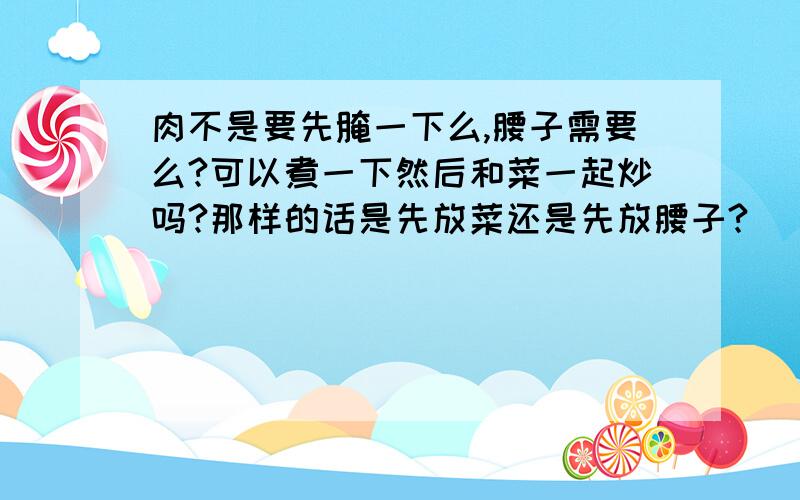 肉不是要先腌一下么,腰子需要么?可以煮一下然后和菜一起炒吗?那样的话是先放菜还是先放腰子?