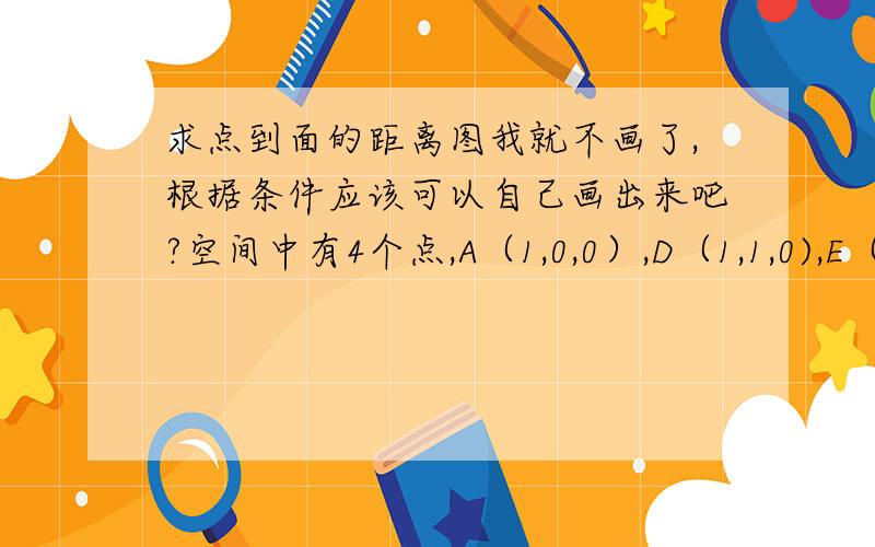 求点到面的距离图我就不画了,根据条件应该可以自己画出来吧?空间中有4个点,A（1,0,0）,D（1,1,0),E（0,1,1/2）,B（0,0,1）其中D、B、E构成平面a,求A到a的距离我已经求出了平面BDE的单位法向量为