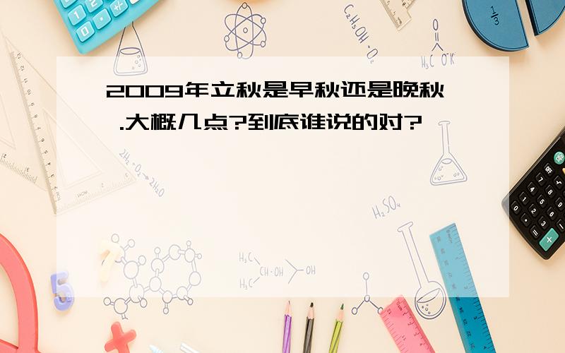 2009年立秋是早秋还是晚秋 .大概几点?到底谁说的对?