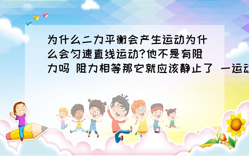 为什么二力平衡会产生运动为什么会匀速直线运动?他不是有阻力吗 阻力相等那它就应该静止了 一运动不代表有一方力大于另一方力吗?