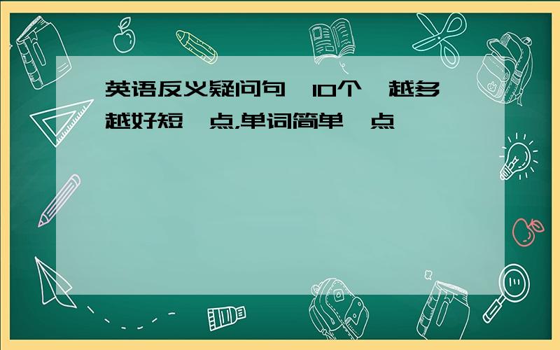 英语反义疑问句,10个,越多越好短一点，单词简单一点