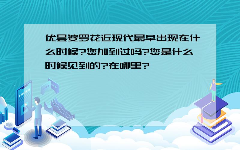 优昙婆罗花近现代最早出现在什么时候?您加到过吗?您是什么时候见到的?在哪里?