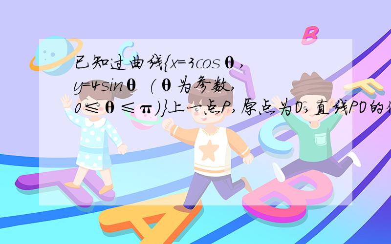 已知过曲线{x=3cosθ,y=4sinθ (θ为参数,0≤θ≤π)}上一点P,原点为O,直线PO的倾斜角为π/4,则点P坐标是