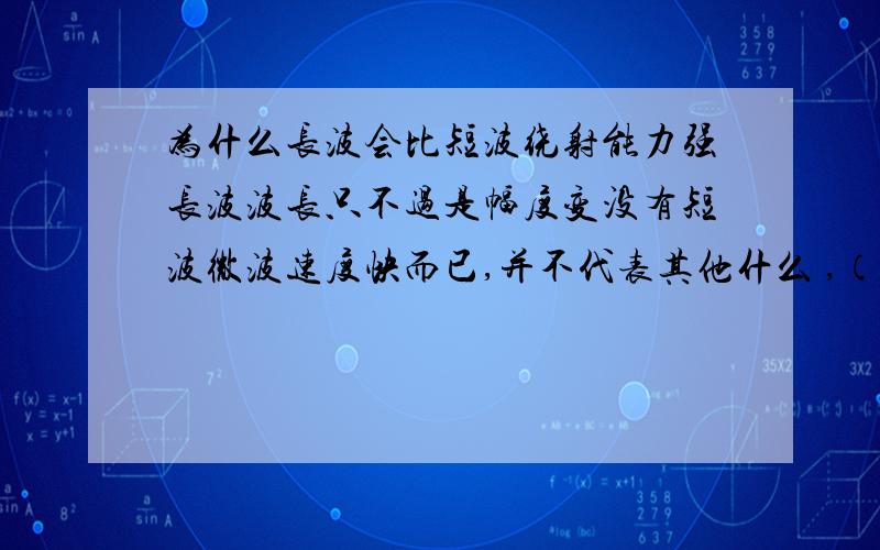 为什么长波会比短波绕射能力强长波波长只不过是幅度变没有短波微波速度快而已,并不代表其他什么 ,（更不是像人一样腿长）为什么 幅度有规律的慢变化就比有规律的快变化绕射能力强的