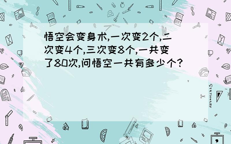 悟空会变身术,一次变2个,二次变4个,三次变8个,一共变了80次,问悟空一共有多少个?