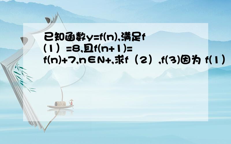 已知函数y=f(n),满足f(1）=8,且f(n+1)=f(n)+7,n∈N+,求f（2）,f(3)因为 f(1）=8,所以解：因为 f(1）=8,所以f（2）=f(1+1)=f(1)+7=8+7=15 f(3) =f(2+1)=f(2)+7=15+7=22.请问为什么是：f（2）=f(1+1)=f(1)+7=8+7=15,我觉着应该