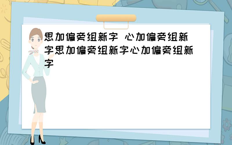 思加偏旁组新字 心加偏旁组新字思加偏旁组新字心加偏旁组新字