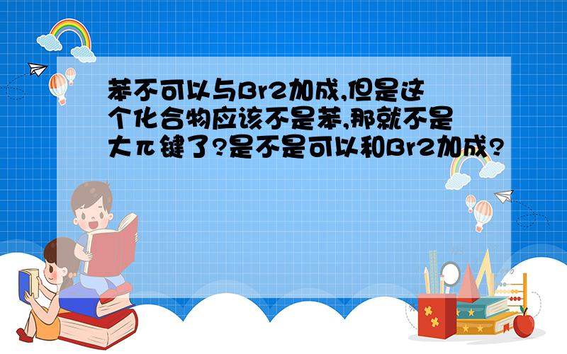 苯不可以与Br2加成,但是这个化合物应该不是苯,那就不是大π键了?是不是可以和Br2加成?