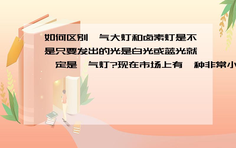 如何区别氙气大灯和卤素灯是不是只要发出的光是白光或蓝光就一定是氙气灯?现在市场上有一种非常小的灯泡,直径只有几毫米,通上四节纽扣电池就可以发光了,而且是白光