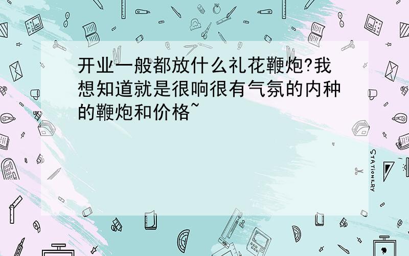 开业一般都放什么礼花鞭炮?我想知道就是很响很有气氛的内种的鞭炮和价格~