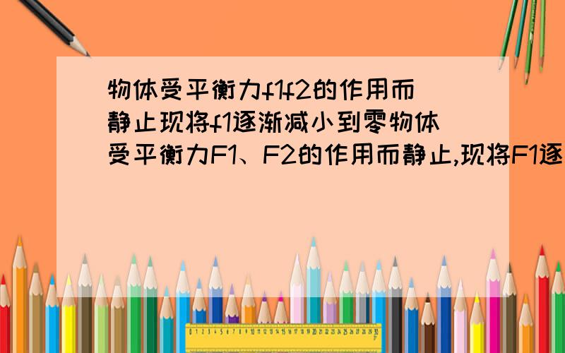 物体受平衡力f1f2的作用而静止现将f1逐渐减小到零物体受平衡力F1、F2的作用而静止,现将F1逐渐减小到零,再由零逐渐增大到原值,此过程中物体的加速度、速度如何变化?