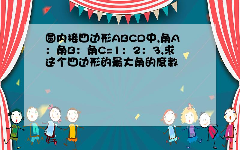 圆内接四边形ABCD中,角A：角B：角C=1：2：3,求这个四边形的最大角的度数