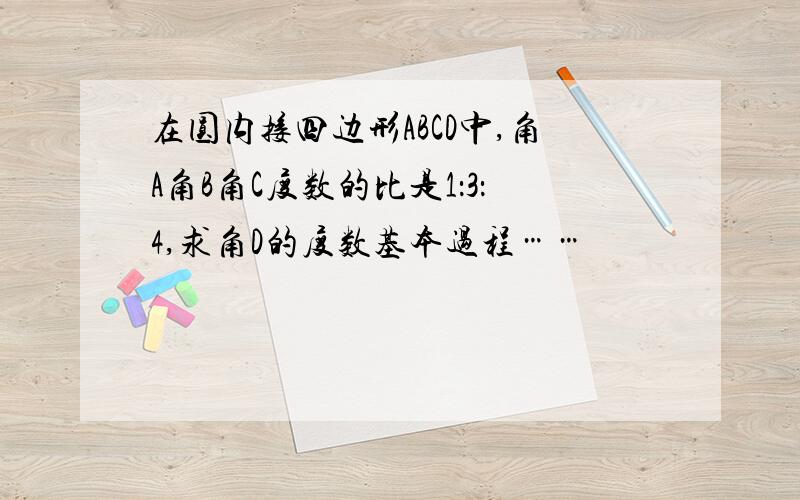 在圆内接四边形ABCD中,角A角B角C度数的比是1：3：4,求角D的度数基本过程……