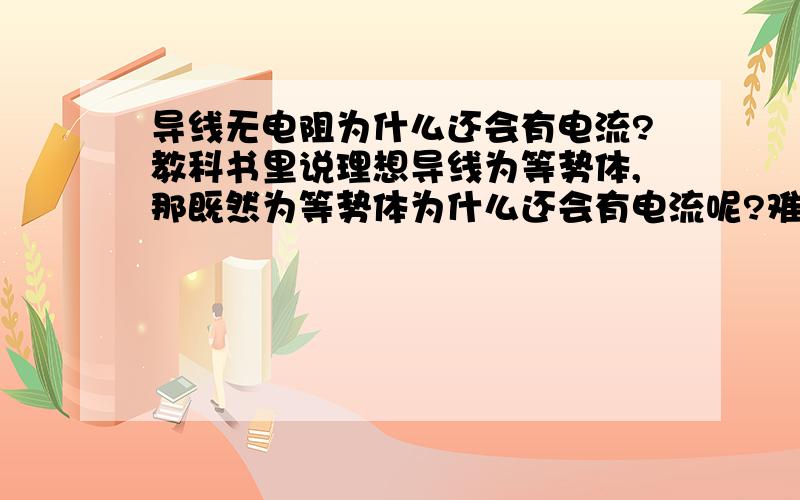 导线无电阻为什么还会有电流?教科书里说理想导线为等势体,那既然为等势体为什么还会有电流呢?难道不是因为有电压的存在才使电子收到电场力才运动放出电能嘛?那比如把一根超导接在电