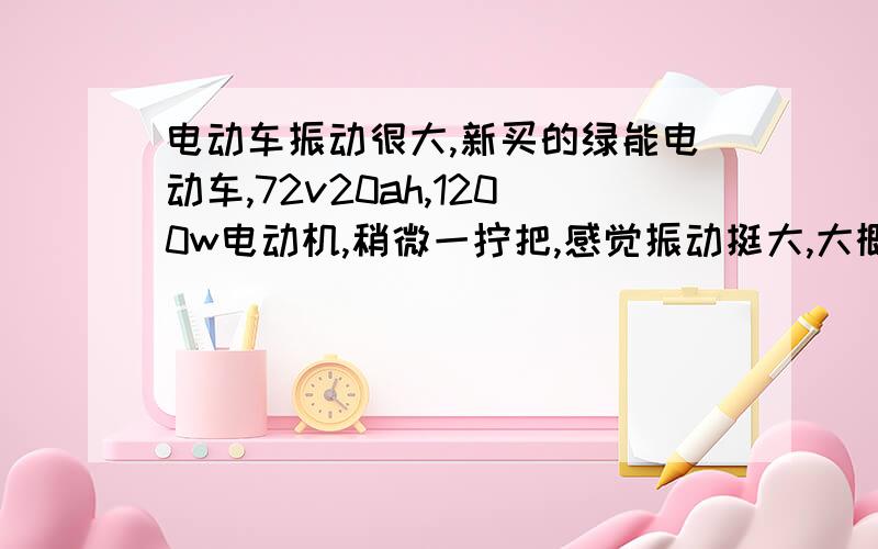 电动车振动很大,新买的绿能电动车,72v20ah,1200w电动机,稍微一拧把,感觉振动挺大,大概是普通的踏板摩托车待速时的震感,