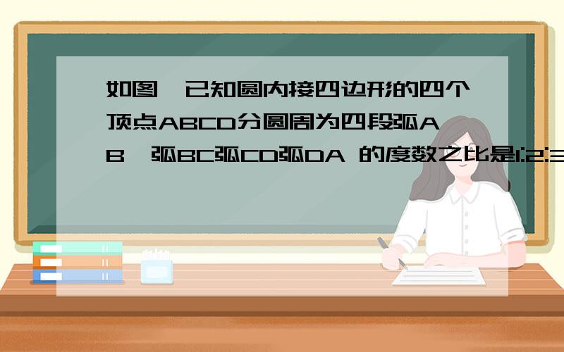 如图,已知圆内接四边形的四个顶点ABCD分圆周为四段弧AB,弧BC弧CD弧DA 的度数之比是1:2:3:4,请你求出四边形ABCD的最大内角的度数