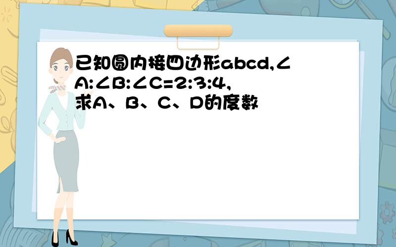 已知圆内接四边形abcd,∠A:∠B:∠C=2:3:4,求A、B、C、D的度数