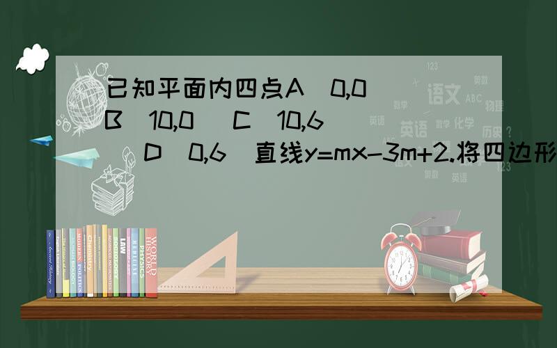 已知平面内四点A(0,0) B(10,0) C(10,6) D(0,6)直线y=mx-3m+2.将四边形ABCD分成面积相等的2部分,则m的值为