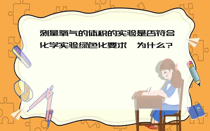 测量氧气的体积的实验是否符合化学实验绿色化要求,为什么?