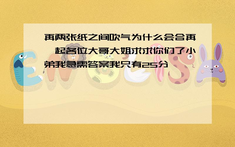 再两张纸之间吹气为什么会合再一起各位大哥大姐求求你们了小弟我急需答案我只有25分