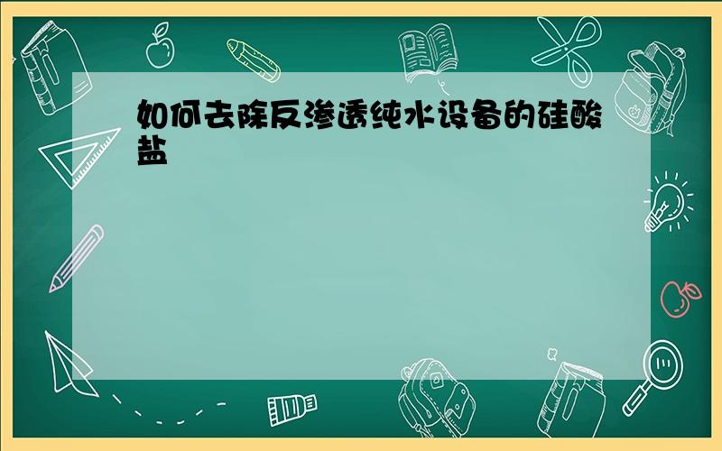 如何去除反渗透纯水设备的硅酸盐