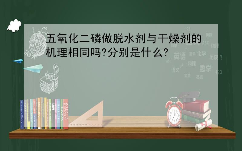 五氧化二磷做脱水剂与干燥剂的机理相同吗?分别是什么?