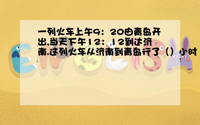 一列火车上午9：20由青岛开出,当天下午12：12到达济南.这列火车从济南到青岛行了（）小时（）分