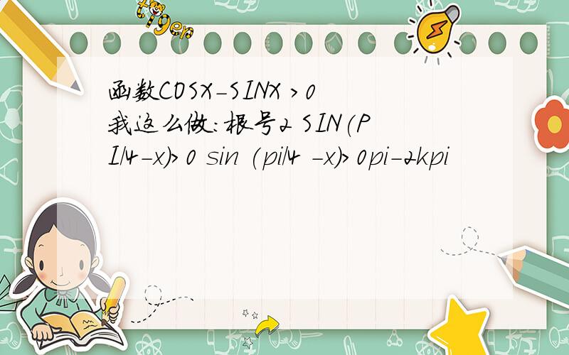 函数COSX-SINX >0我这么做：根号2 SIN(PI/4-x)>0 sin (pi/4 -x)>0pi-2kpi