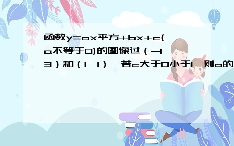 函数y=ax平方+bx+c(a不等于0)的图像过（-1,3）和（1,1）,若c大于0小于1,则a的取值范围?