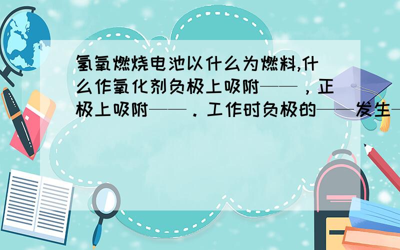 氢氧燃烧电池以什么为燃料,什么作氧化剂负极上吸附——，正极上吸附——。工作时负极的——发生——反应