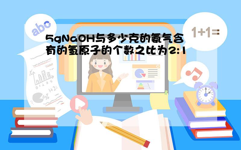 5gNaOH与多少克的氨气含有的氢原子的个数之比为2:1