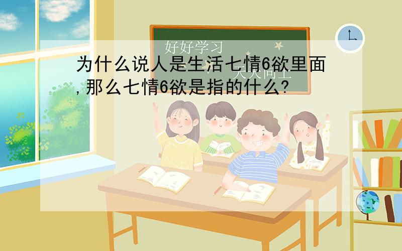 为什么说人是生活七情6欲里面,那么七情6欲是指的什么?