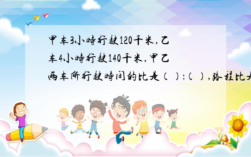 甲车3小时行驶120千米,乙车4小时行驶140千米,甲乙两车所行驶时间的比是（）：（）,路程比是（）：（）速度比是（）：（）