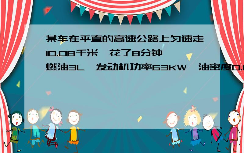 某车在平直的高速公路上匀速走10.08千米,花了8分钟,燃油3L,发动机功率63KW,油密度0.8*10的三次方J/Kg求汽车行驶的牵引力?发动机效率?