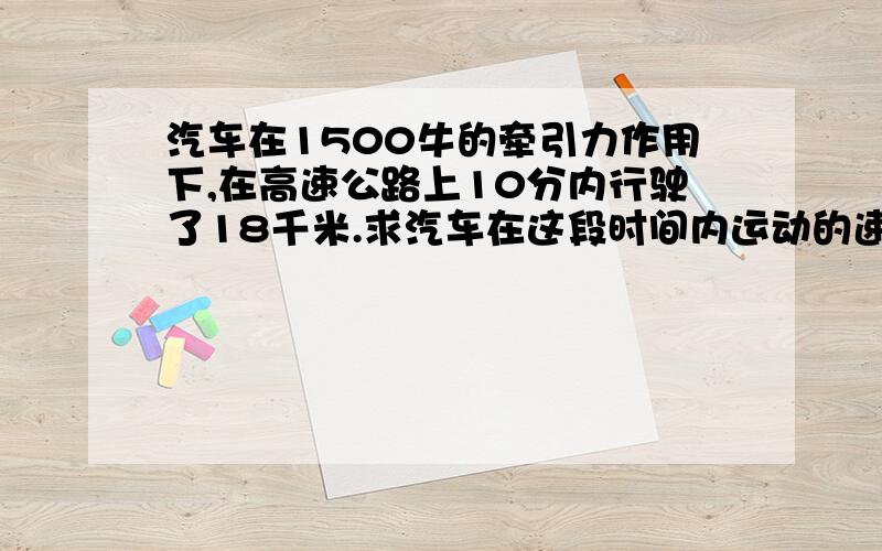 汽车在1500牛的牵引力作用下,在高速公路上10分内行驶了18千米.求汽车在这段时间内运动的速度,汽车所做的功和汽车的功率