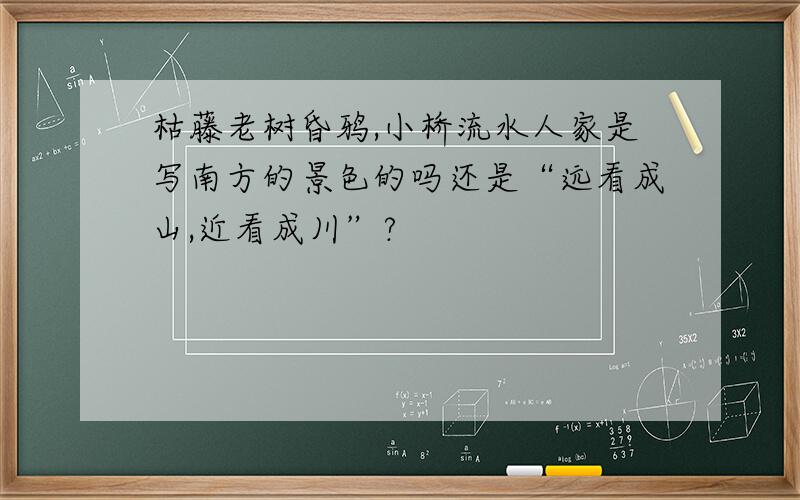 枯藤老树昏鸦,小桥流水人家是写南方的景色的吗还是“远看成山,近看成川”?