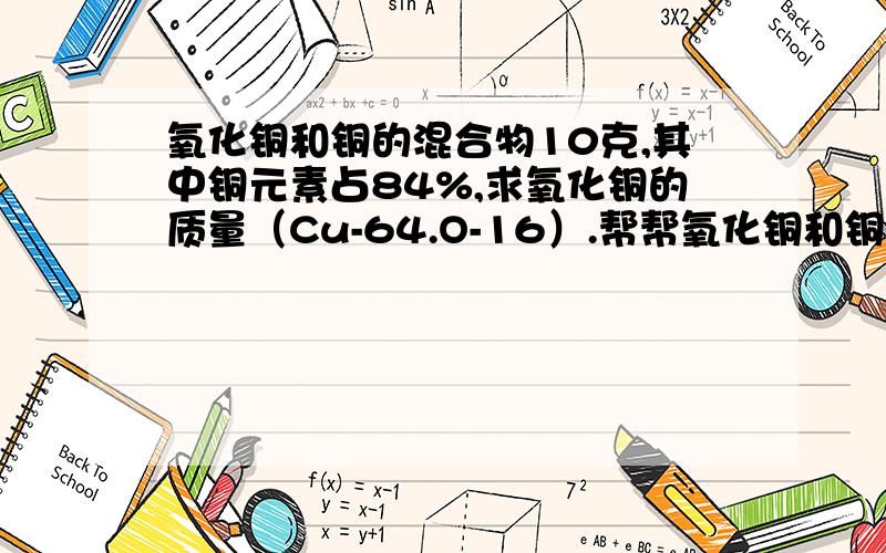 氧化铜和铜的混合物10克,其中铜元素占84%,求氧化铜的质量（Cu-64.O-16）.帮帮氧化铜和铜的混合物10克,其中铜元素占84%,求氧化铜的质量（Cu-64.O-16）.