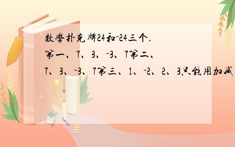 数学扑克牌24和-24三个.第一、7、3、-3、7第二、7、3、-3、7第三、1、-2、2、3只能用加减乘除和括号.可以的把算式列出来.不行的就说不行.凑成24或者-24