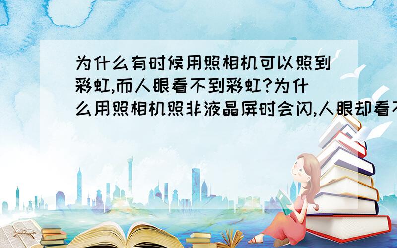 为什么有时候用照相机可以照到彩虹,而人眼看不到彩虹?为什么用照相机照非液晶屏时会闪,人眼却看不到~