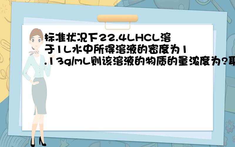 标准状况下22.4LHCL溶于1L水中所得溶液的密度为1.13g/mL则该溶液的物质的量浓度为?取此溶液500ml,能与多少克锌反应?