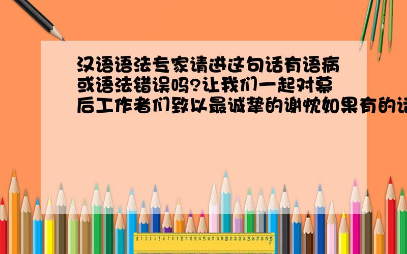 汉语语法专家请进这句话有语病或语法错误吗?让我们一起对幕后工作者们致以最诚挚的谢忱如果有的话,应该怎么改?改成“问候”意思就变了；改成“谢意”感觉还是有点别扭~