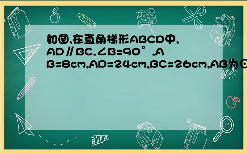 如图,在直角梯形ABCD中,AD∥BC,∠B=90°,AB=8cm,AD=24cm,BC=26cm,AB为⊙O的直径．动点P从A点开始沿AD边向点D以1cm/s的速度运动,动点Q从点C开始沿CB边向点B以3cm/s 的速度运动,P、Q 两点同时出发,当其中一